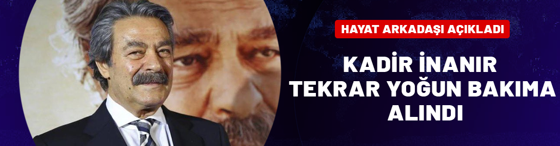 Kadir İnanır tekrar yoğun bakıma alındı