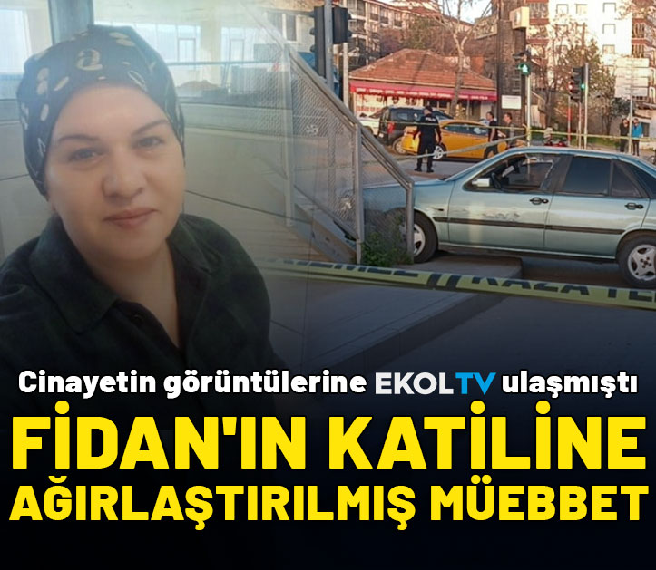 Cinayetin görüntülerine Ekol TV ulaşmıştı: Fidan'ın katiline ağırlaştırılmış müebbet