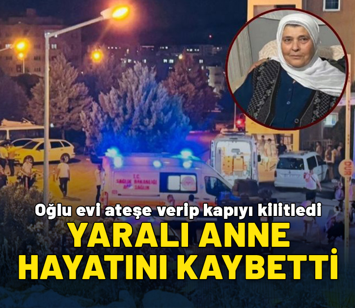 Oğlu evi ateşe verdi: Yaralı anne kurtarılamadı