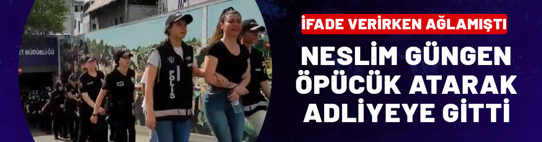 Neslim Güngen adliyeye sevk edilirken kameralara öpücük attı