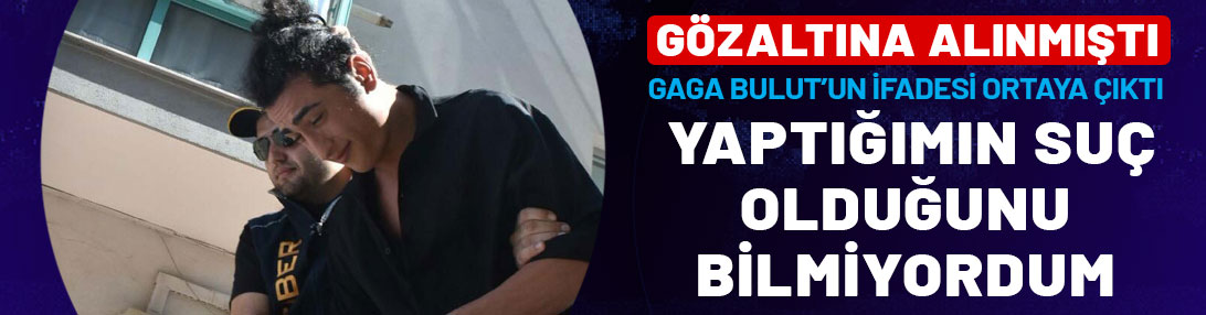 Gözaltına alınan Gaga Bulut'un ifadesi ortaya çıktı: Yaptığımın suç olduğunu bilmiyordum