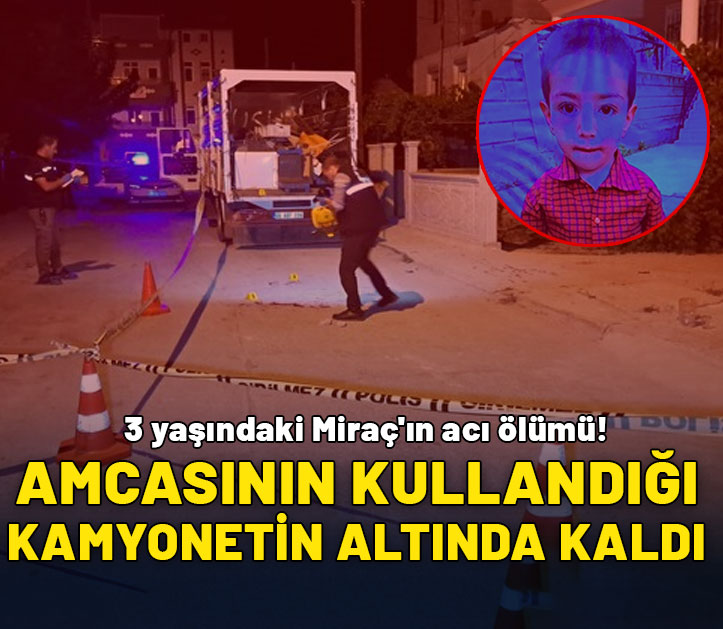 3 yaşındaki Miraç'ın acı ölümü! Amcasının kullandığı kamyonetin altında kaldı