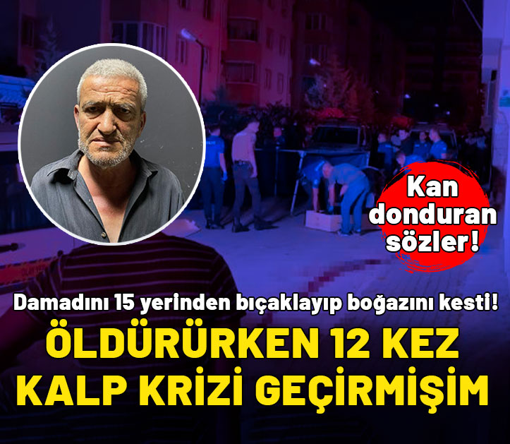 Cani kayınpederin ifadesi ortaya çıktı: Damadımı bıçaklarken 12 kez kalp krizi geçirmişim