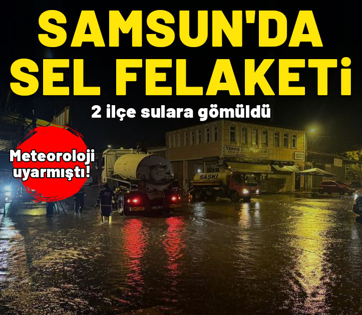 Samsun'da sel felaketi: 2 ilçe sulara gömüldü