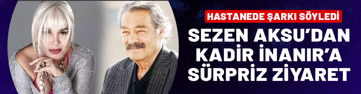 Sezen Aksu, Kadir İnanır'a hastanede şarkı söyledi