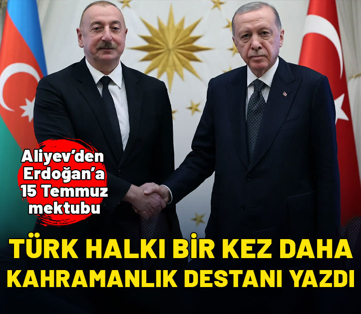 Aliyev'den Erdoğan'a 15 Temmuz mektubu: Türkiye'nin bilge ve yiğit halkı kahramanlık destanı yazdı