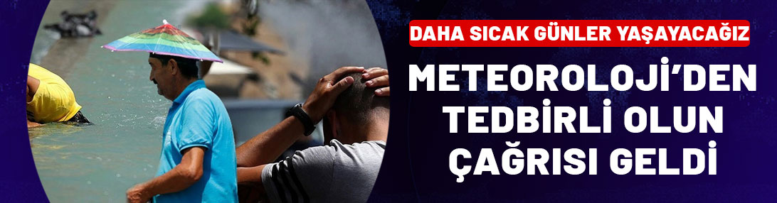 Sıcak günler geride kaldı sırada daha sıcak günler var! Meteoroloji'den tedbir çağrısı