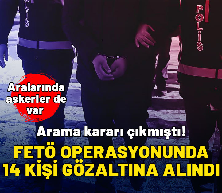 Arama kararı çıkmıştı! 14 FETÖ şüphelisi gözaltına alındı