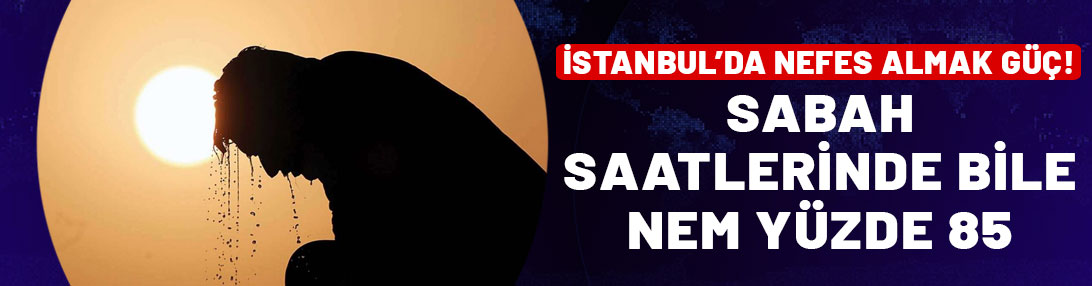 İstanbul’da nefes almak güç: Sabah saatlerinde bile nem yüzde 85