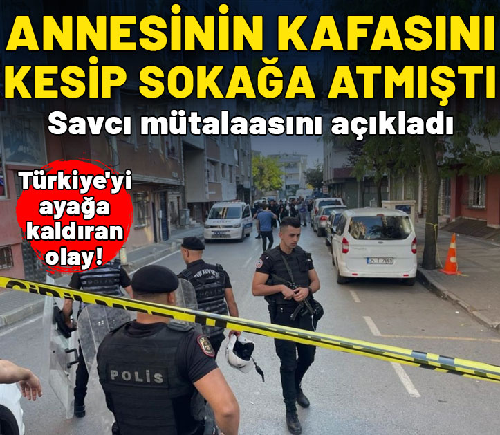 Annesinin kafasını keserek sokağa atmıştı! Savcı mütalaasını açıkladı