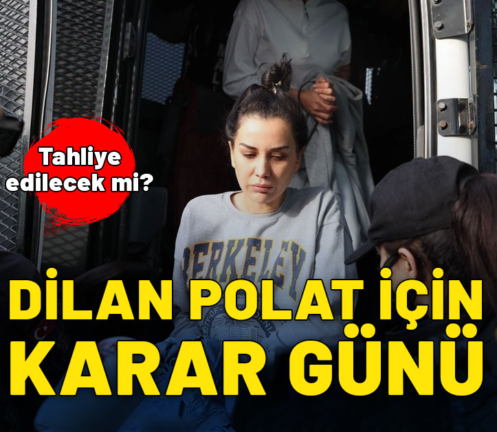Dilan Polat için karar günü geldi çattı: Tahliye edilecek mi?
