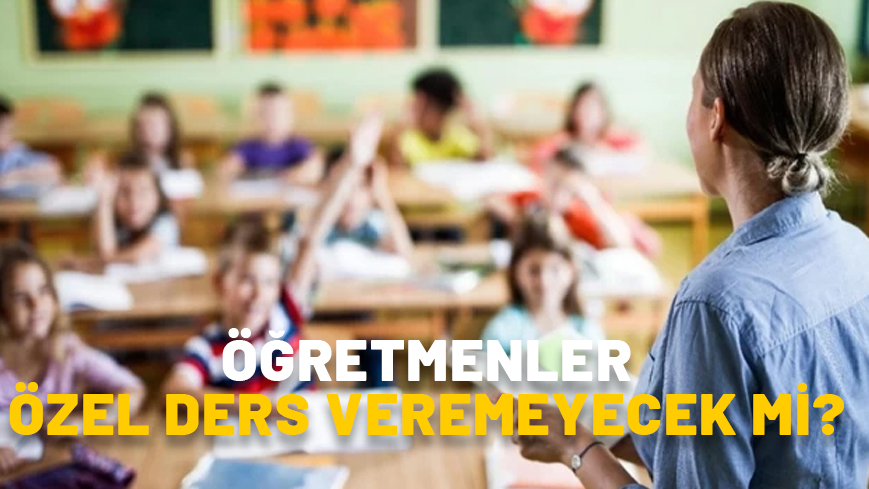 ÖĞRETMENLER ÖZEL DERS VEREMEYECEK Mİ? Özel ders veren öğretmenlere ceza var mı, ne olacak?