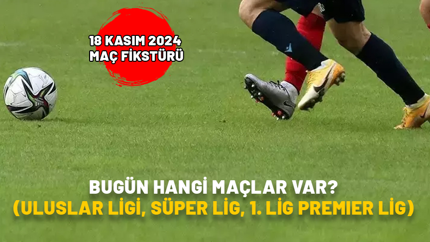 BUGÜN HANGİ MAÇLAR VAR (ULUSLAR LİGİ, SÜPER LİG, 1. LİG PREMIER LİG)? 18 Kasım 2024 maç fikstürü