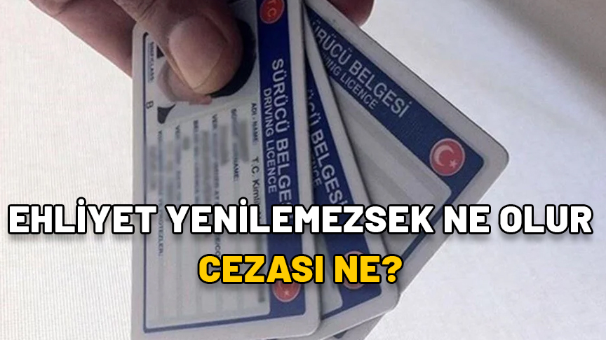 EHLİYET YENİLEMEZSEK NE OLUR, CEZASI NE? Ehliyet yenileme son tarih ne zaman?