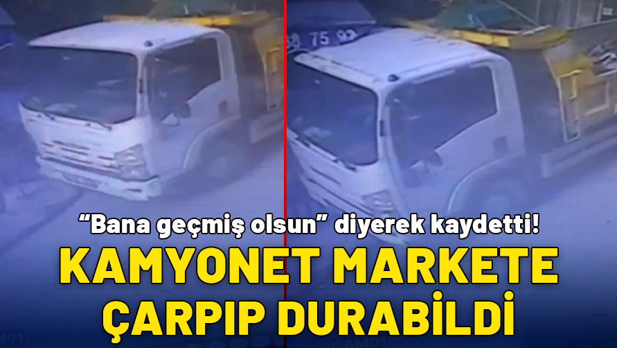 Kamyonet markete çarpıp durdu:  “Bana geçmiş olsun” diyerek kaydetti