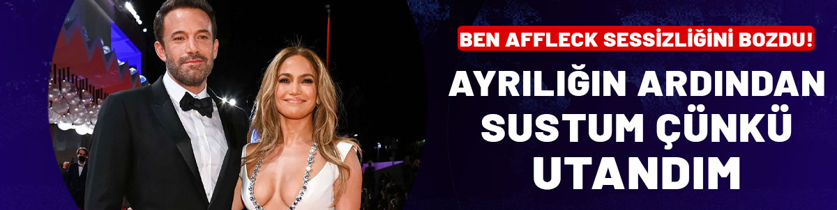 Ben Affleck sessizliğini bozdu: Ayrılığın ardından sustum çünkü utandım