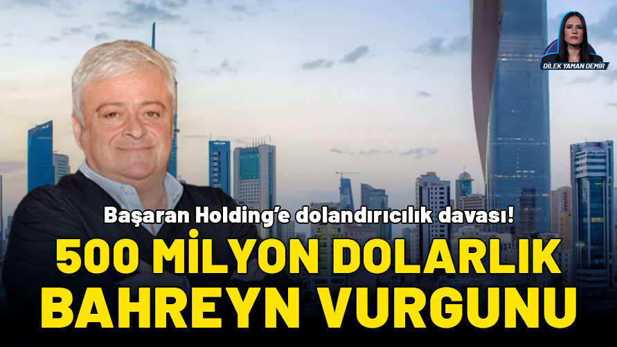 500 milyon dolarlık Bahreyn vurgununda soruşturma tamamlandı: Başaran Holding’e dolandırıcılık davası