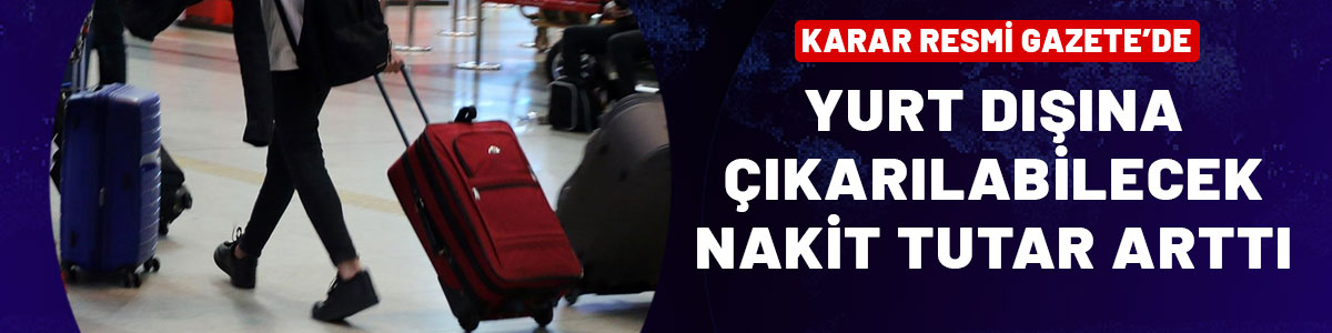 Karar Resmi Gazete'de: Yurt dışına çıkarılabilecek nakit tutar arttı!