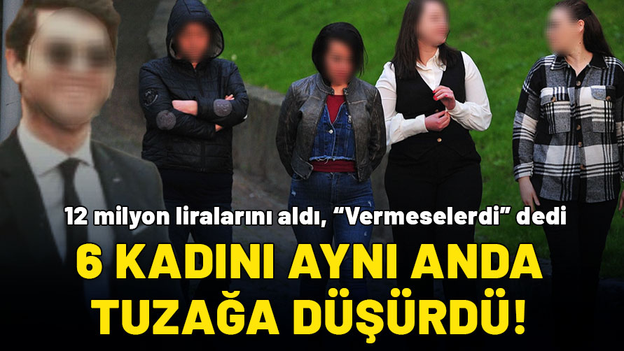 Aynı anda 6 kadını tuzağa düşürüp 12 milyonluk vurgun yaptı: Yaşları 33 ila 50 arasında değişiyor