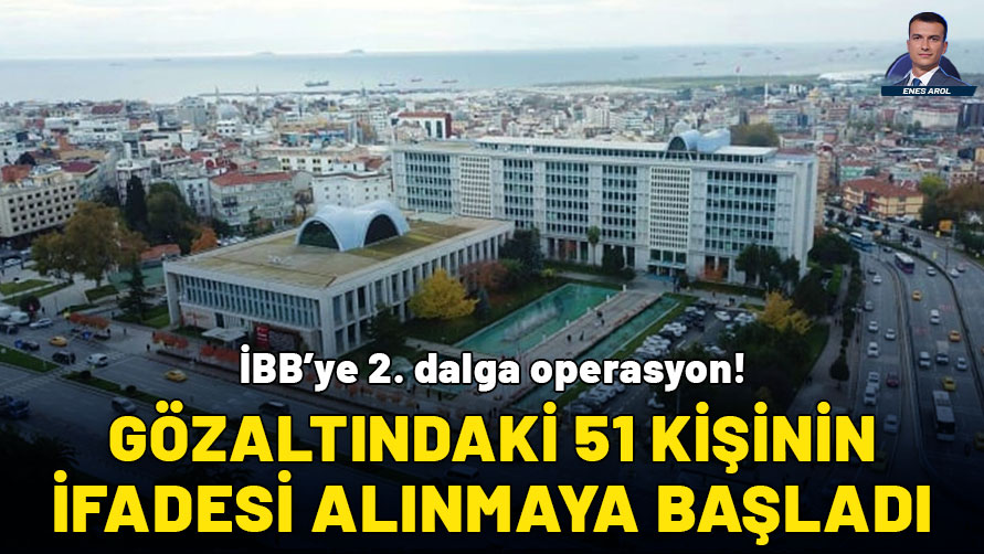 İBB'ye ikinci dalga operasyon: Gözaltındaki 51 kişinin ifadesi alınmaya başladı!