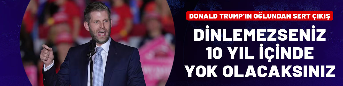 Donald Trump’ın oğlu Eric Trump uyardı: Dinlemezseniz 10 yıl içinde yok olacaksınız