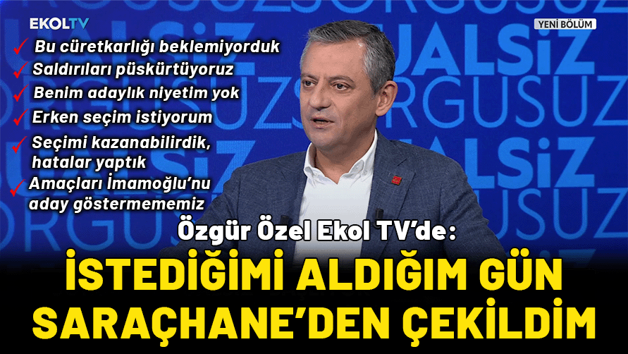 CHP Genel Başkanı Özgür Özel, Ekol TV’de: İstediğimi aldığım gün Saraçhane'den çekildim