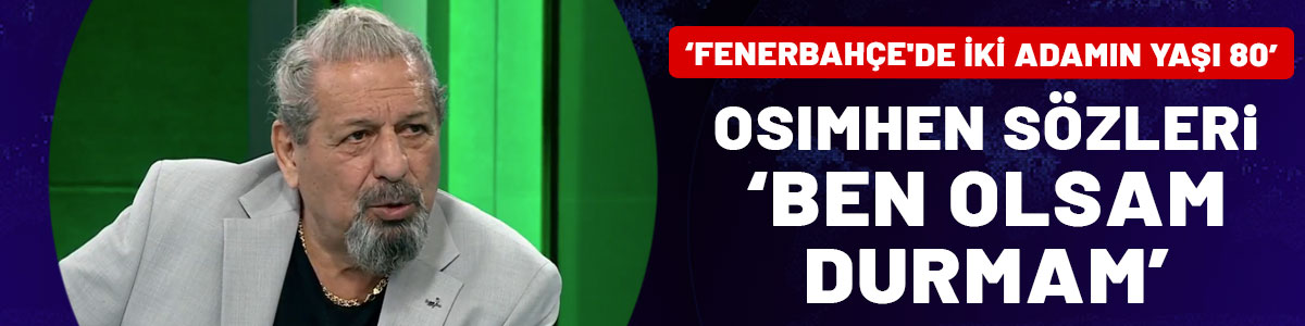 Erman Toroğlu'ndan Osimhen sözleri: Ben olsam durmam | Fenerbahçe'de iki adamın yaşı 80