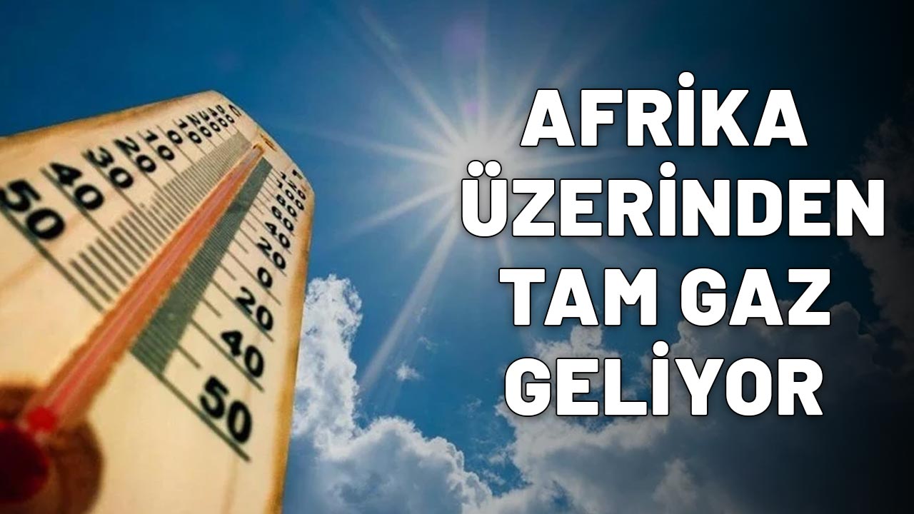 AFRİKA ÜZERİNDEN TAM GAZ GELİYOR: Türkiye'de sıcaklıklar birden bire patlayacak!