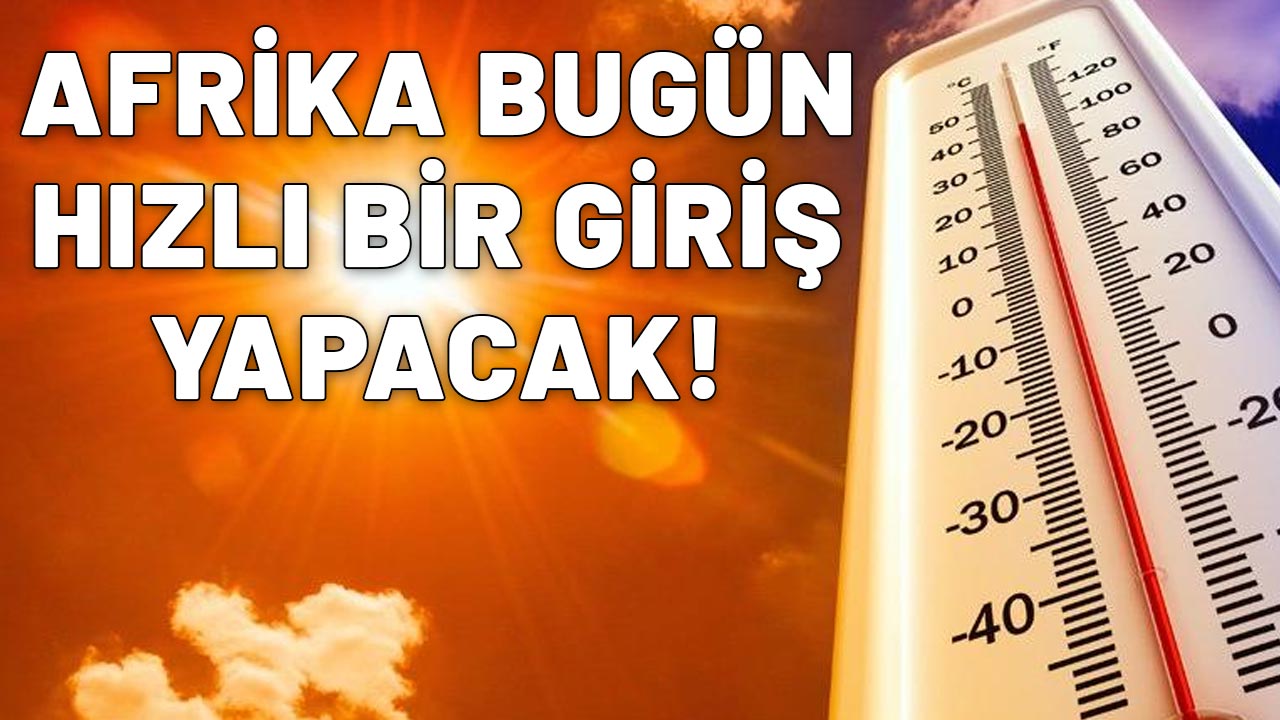 AFRİKA BUGÜN HIZLI BİR GİRİŞ YAPACAK: Sıcaklıklar patlayabilir!