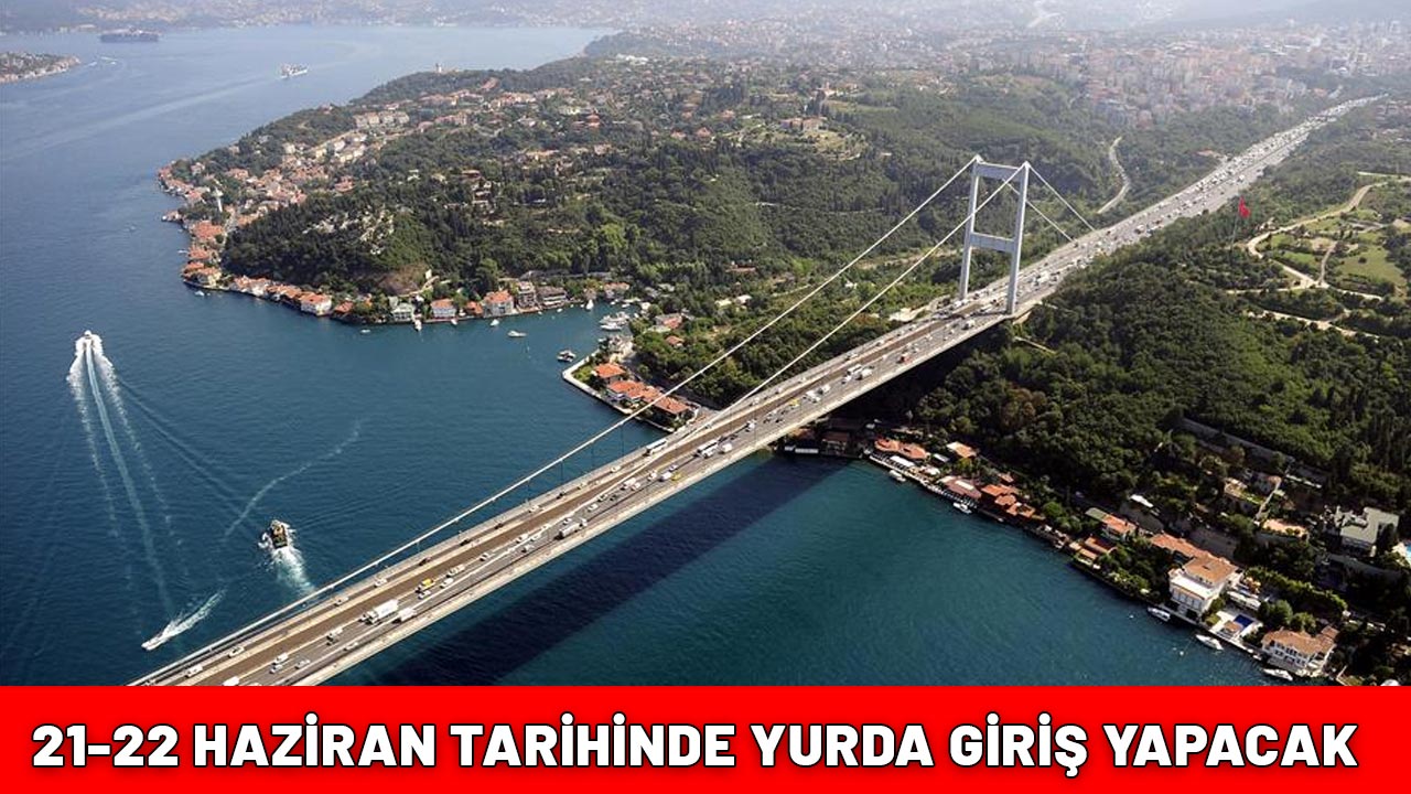 21-22 HAZİRAN TARİHİNDE YURDA GİRİŞ YAPACAK: Herkes rahat bir nefes alacak!