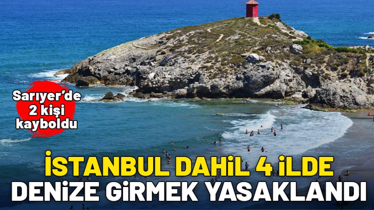 İstanbul dahil 4 ilde denize girmek yasaklandı: Sarıyer'de iki kişi denizde kayboldu