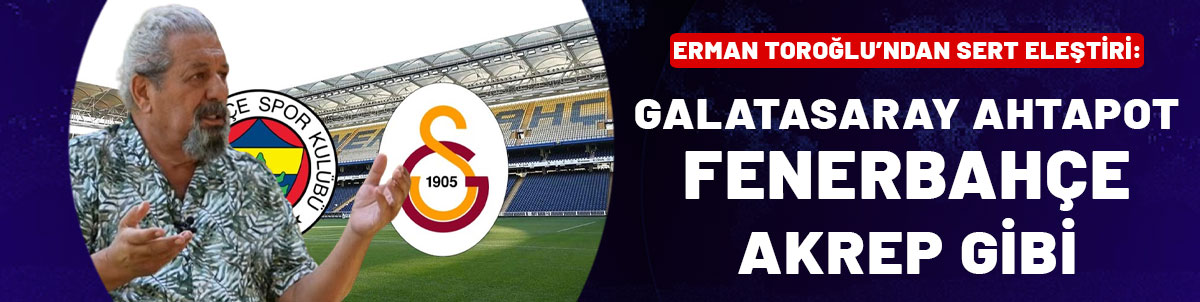 Erman Toroğlu'ndan sert eleştiri: Galatasaray ahtapot, Fenerbahçe akrep gibi!