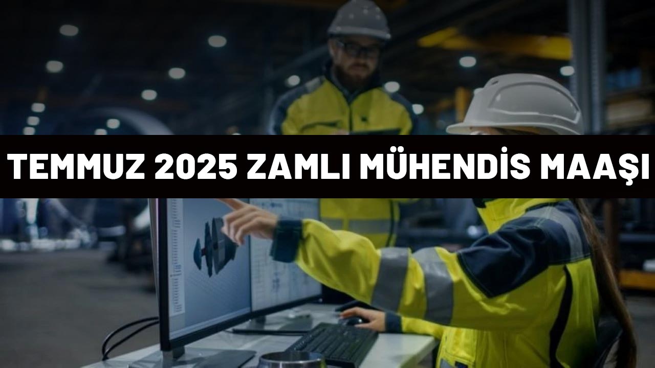 MÜHENDİS MAAŞ ZAMMI 2025: Temmuz ayı zammı ile mühendis zamları da belli oldu