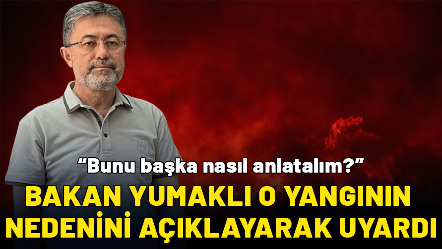 Bakan Yumaklı o yangının nedenini açıklayarak uyardı: Bunu başka nasıl anlatalım?