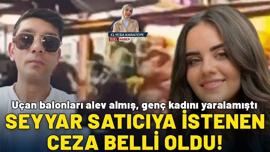 Uçan balonları alev almış, genç kadını yaralamıştı: Seyyar satıcıya istenen ceza belli oldu!