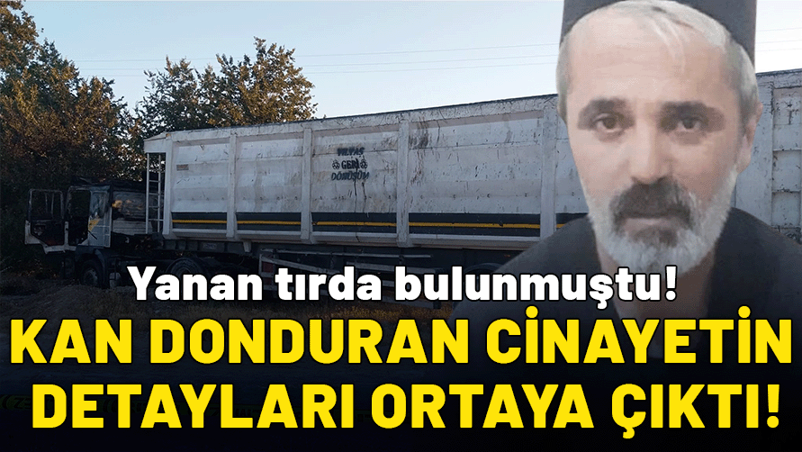 Yanan tırda bulunmuştu: Kan donduran cinayetin detayları ortaya çıktı!