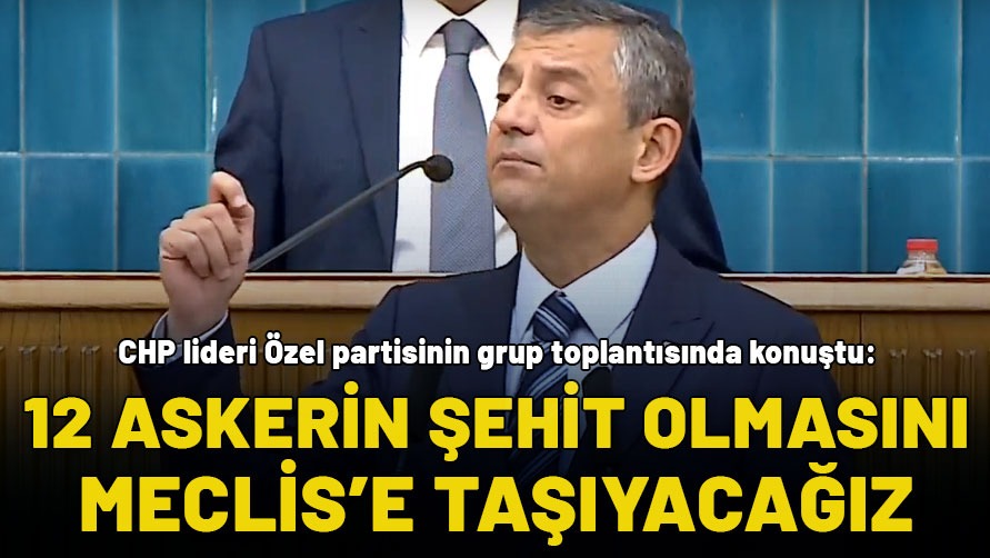 CHP lideri Özel: 12 askerin şehit olmasını Meclis'e taşıyacağız!