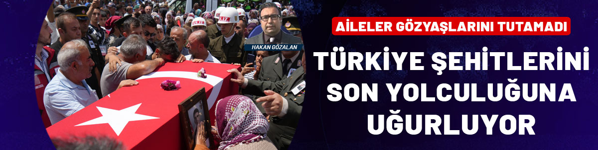 Türkiye şehitlerini son yolculuğuna uğurluyor!