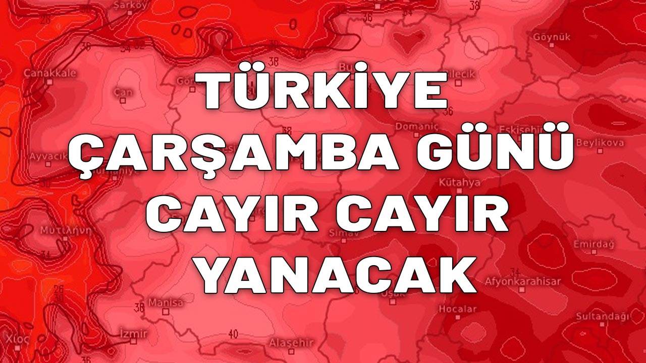 TÜRKİYE ÇARŞAMBA GÜNÜ CAYIR CAYIR YANACAK: İzmir, İstanbul, Ankara fark etmiyor!