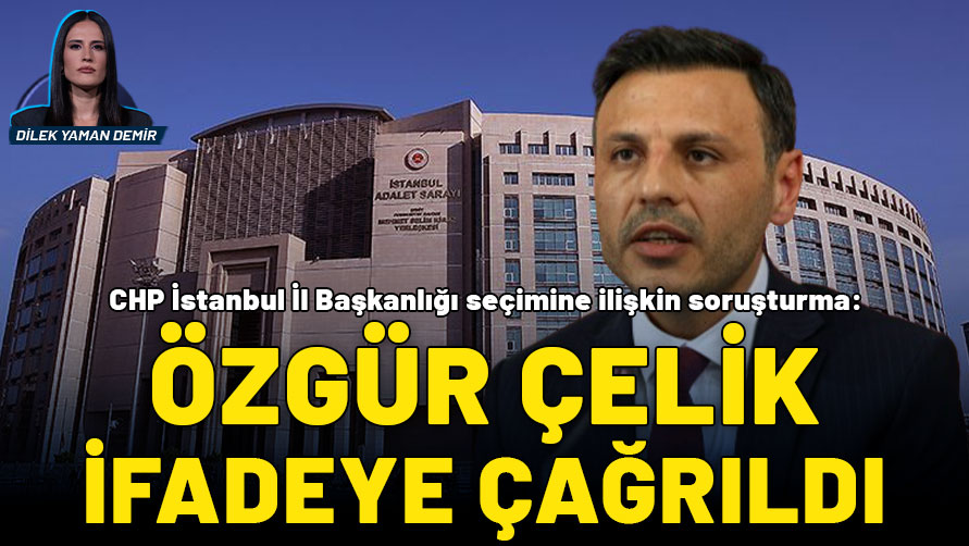 CHP İstanbul İl Başkanı Özgür Çelik ifadeye çağrıldı