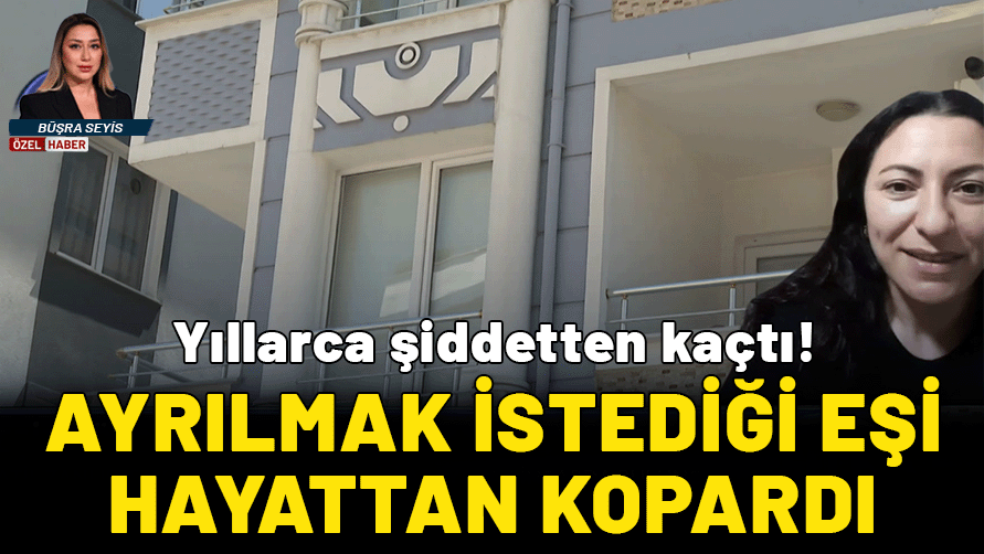 Yıllarca şiddetten kaçtı! Ayrılmak istediği eşi hayattan kopardı