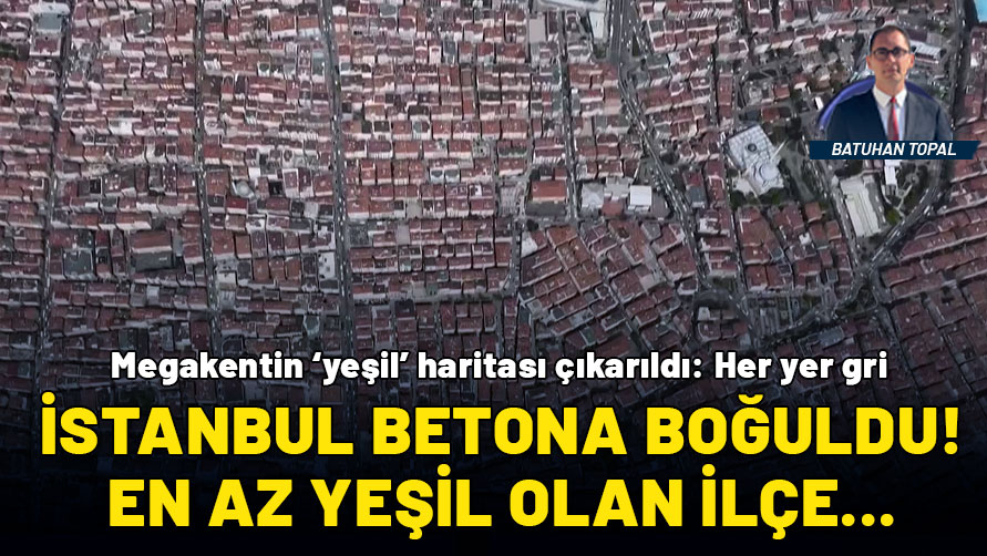 İstanbul betona gömüldü, yeşilin yerini gri aldı: En kötü durumdaki ilçe Güngören!