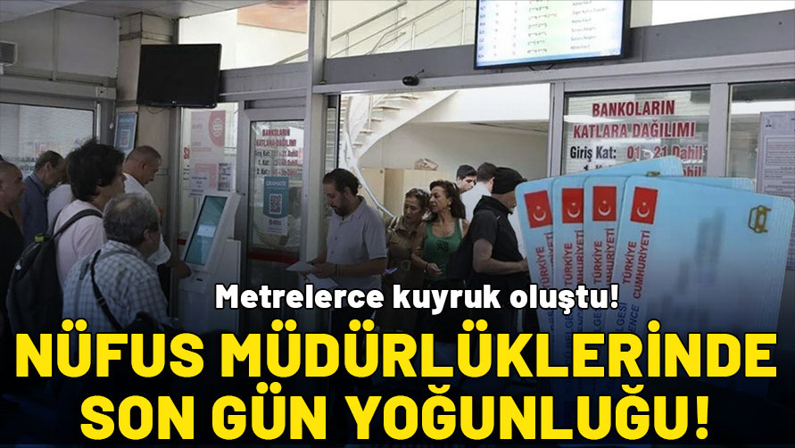 Nüfus müdürlüklerinde son gün yoğunluğu: Metrelerce kuyruk oluştu!