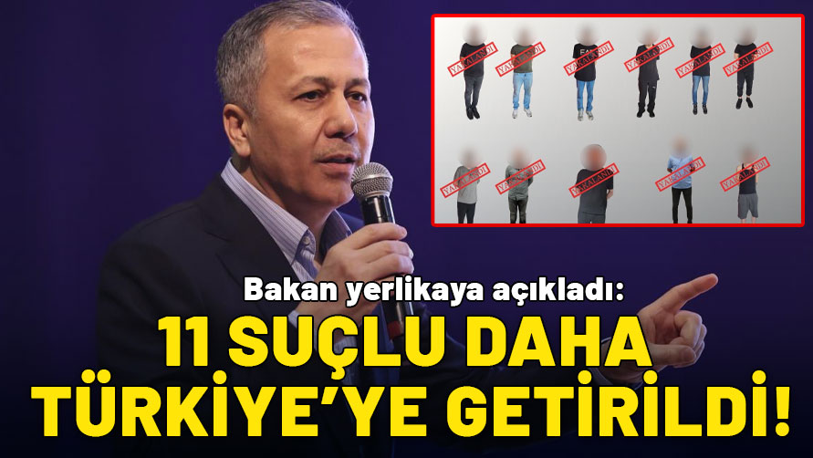 Bakan yerlikaya açıkladı :Kırmızı bültenle ve ulusal seviyede aranan 11 kişi Türkiye'ye getirildi