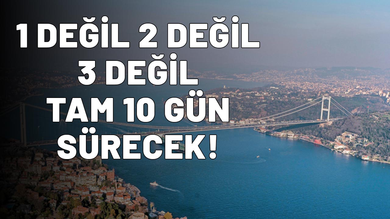 İSTANBUL'DA 1 DEĞİL 2 DEĞİL 3 DEĞİL TAM 10 GÜN SÜRECEK!