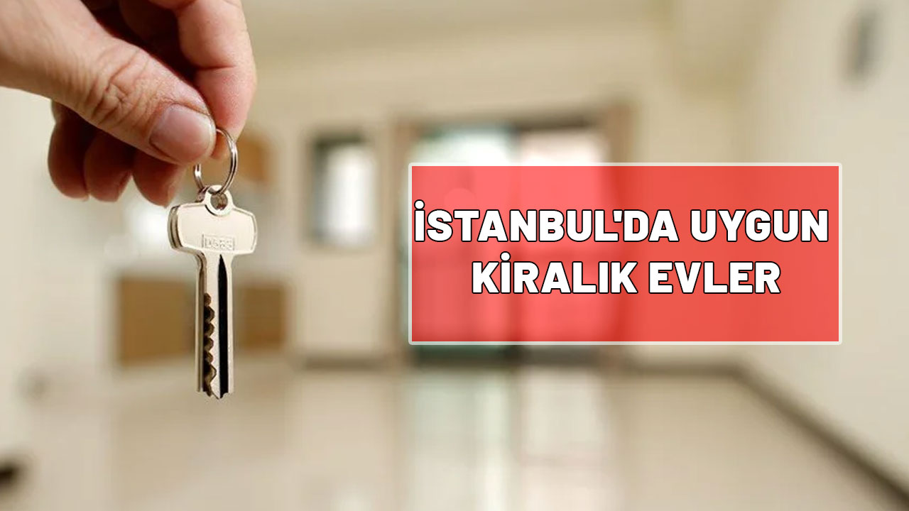 İSTANBUL'DA UYGUN KİRALIK EVLER: İstanbul’da en ucuz kiraya sahip ilçeler belli oldu!