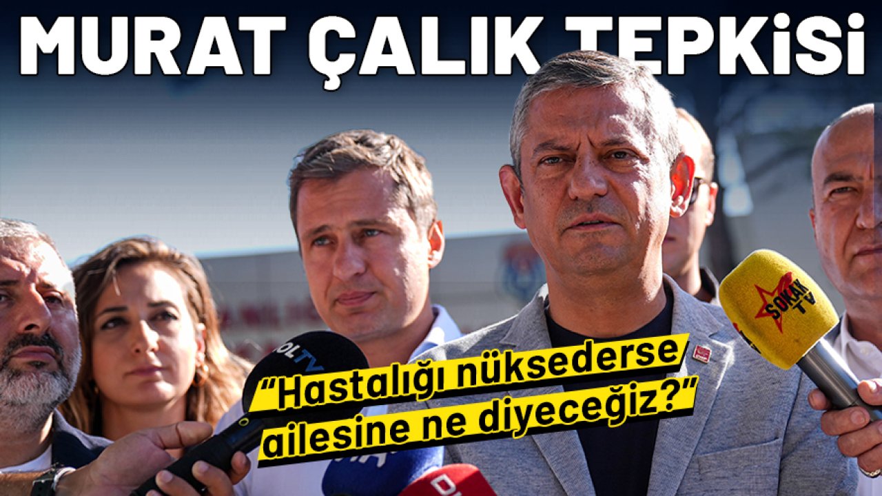 Özgür Özel'den Murat Çalık tepkisi: Hastalığı nüksederse ailesine ne diyeceğiz?