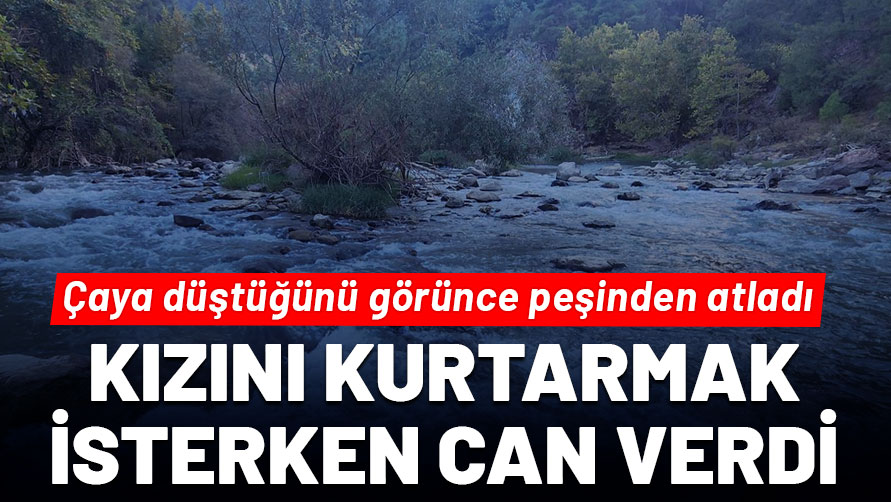Çaya düştüğünü görünce peşinden atladı: Kızını kurtarmak isterken can verdi!