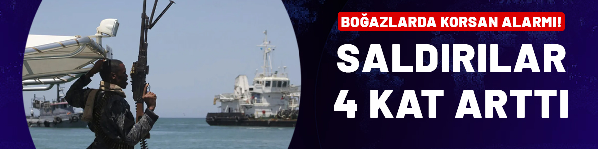 Boğazlarda korsan alarmı! Saldırılar 4 kat arttı