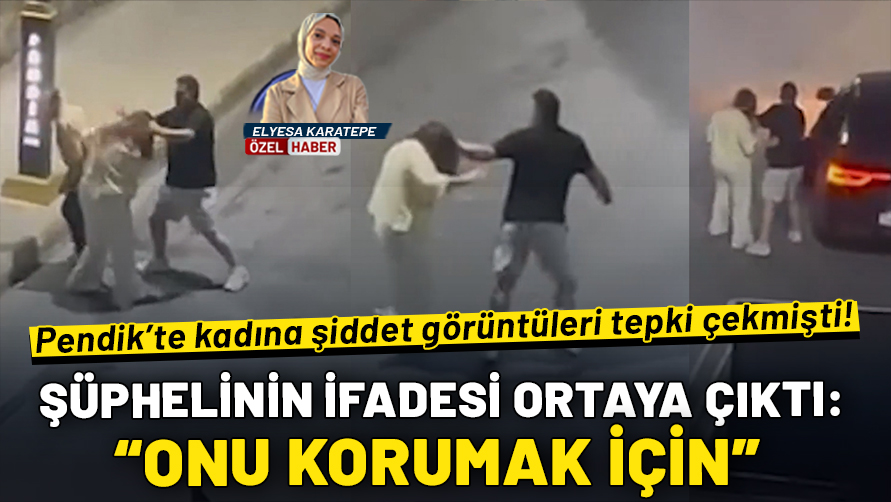 Pendik'te kadına şiddet görüntüleri tepki çekmişti! Şüphelinin ifadesi ortaya çıktı: Onu korumak için...